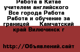 Работа в Китае учителем английского - Все города Работа » Работа и обучение за границей   . Камчатский край,Вилючинск г.